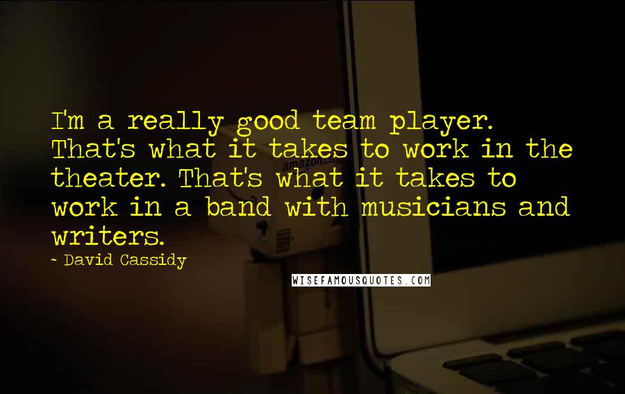 David Cassidy Quotes: I'm a really good team player. That's what it takes to work in the theater. That's what it takes to work in a band with musicians and writers.