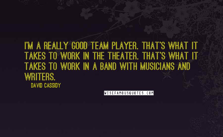 David Cassidy Quotes: I'm a really good team player. That's what it takes to work in the theater. That's what it takes to work in a band with musicians and writers.