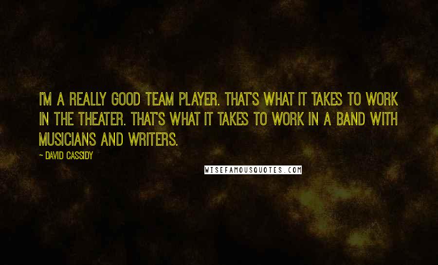 David Cassidy Quotes: I'm a really good team player. That's what it takes to work in the theater. That's what it takes to work in a band with musicians and writers.