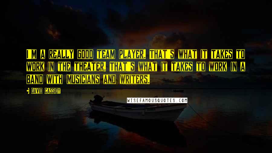 David Cassidy Quotes: I'm a really good team player. That's what it takes to work in the theater. That's what it takes to work in a band with musicians and writers.