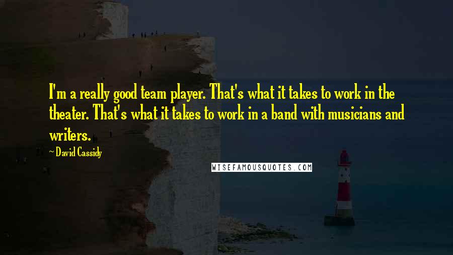 David Cassidy Quotes: I'm a really good team player. That's what it takes to work in the theater. That's what it takes to work in a band with musicians and writers.