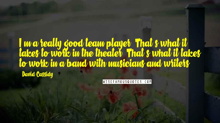 David Cassidy Quotes: I'm a really good team player. That's what it takes to work in the theater. That's what it takes to work in a band with musicians and writers.