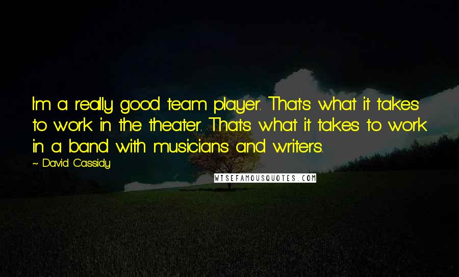 David Cassidy Quotes: I'm a really good team player. That's what it takes to work in the theater. That's what it takes to work in a band with musicians and writers.