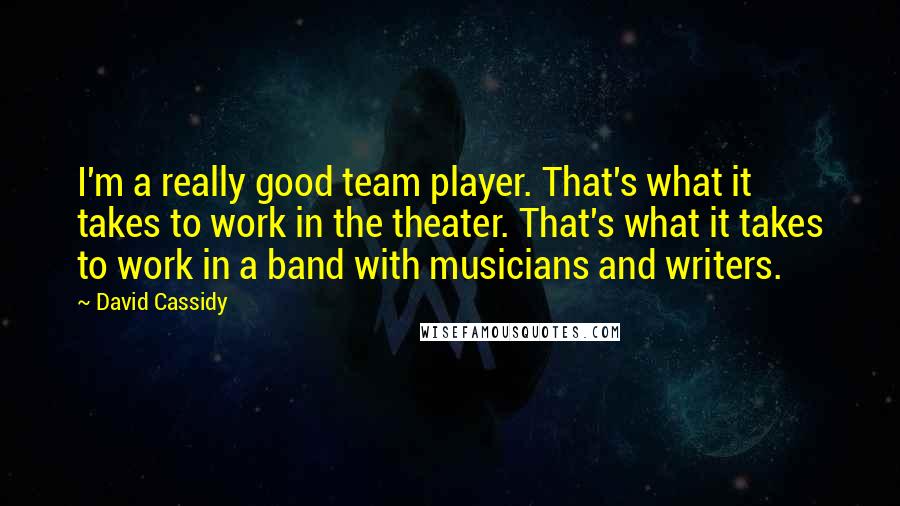 David Cassidy Quotes: I'm a really good team player. That's what it takes to work in the theater. That's what it takes to work in a band with musicians and writers.