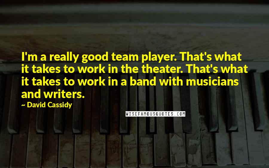 David Cassidy Quotes: I'm a really good team player. That's what it takes to work in the theater. That's what it takes to work in a band with musicians and writers.