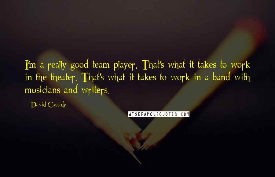 David Cassidy Quotes: I'm a really good team player. That's what it takes to work in the theater. That's what it takes to work in a band with musicians and writers.