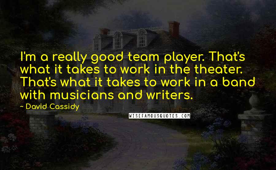 David Cassidy Quotes: I'm a really good team player. That's what it takes to work in the theater. That's what it takes to work in a band with musicians and writers.