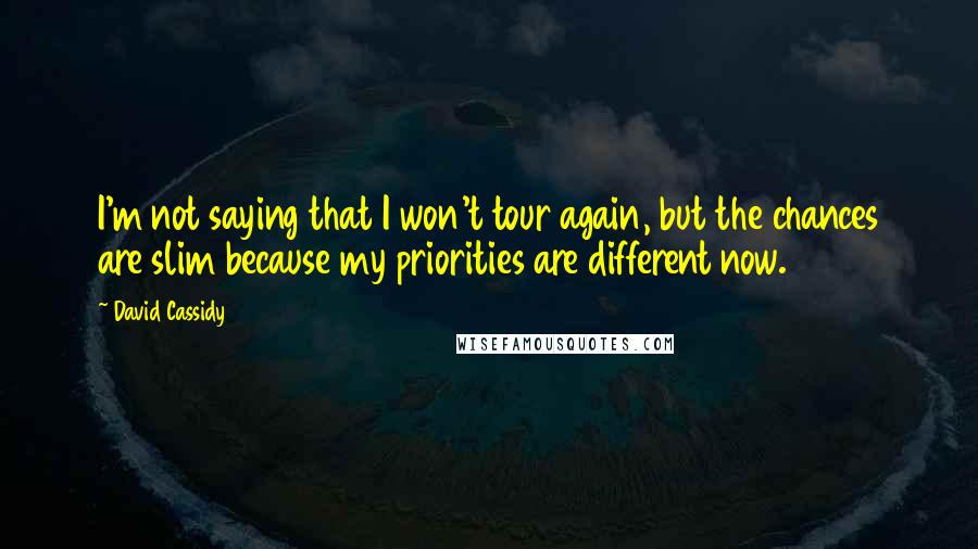 David Cassidy Quotes: I'm not saying that I won't tour again, but the chances are slim because my priorities are different now.