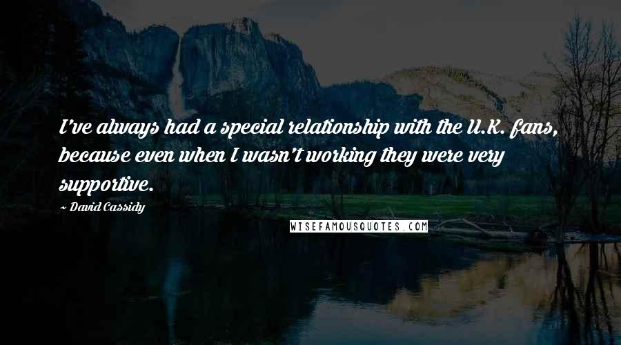 David Cassidy Quotes: I've always had a special relationship with the U.K. fans, because even when I wasn't working they were very supportive.