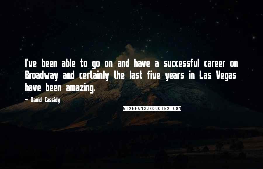 David Cassidy Quotes: I've been able to go on and have a successful career on Broadway and certainly the last five years in Las Vegas have been amazing.