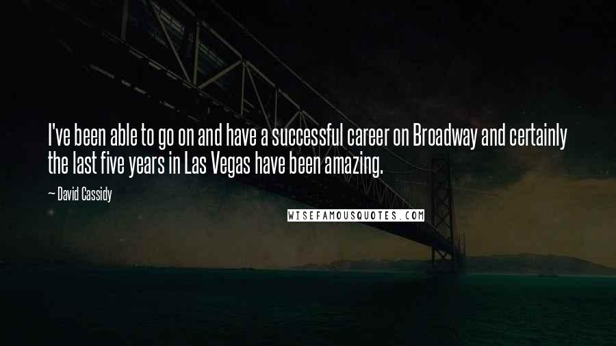 David Cassidy Quotes: I've been able to go on and have a successful career on Broadway and certainly the last five years in Las Vegas have been amazing.