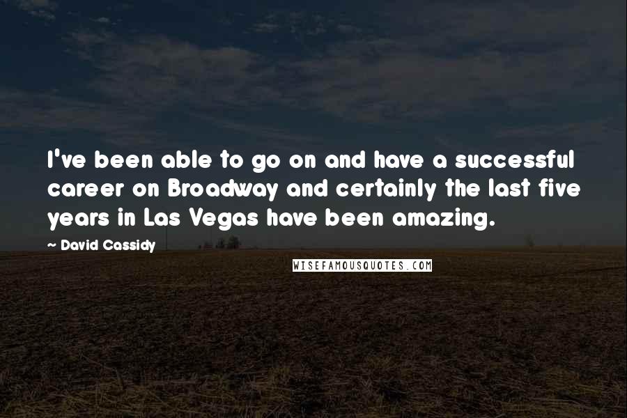 David Cassidy Quotes: I've been able to go on and have a successful career on Broadway and certainly the last five years in Las Vegas have been amazing.