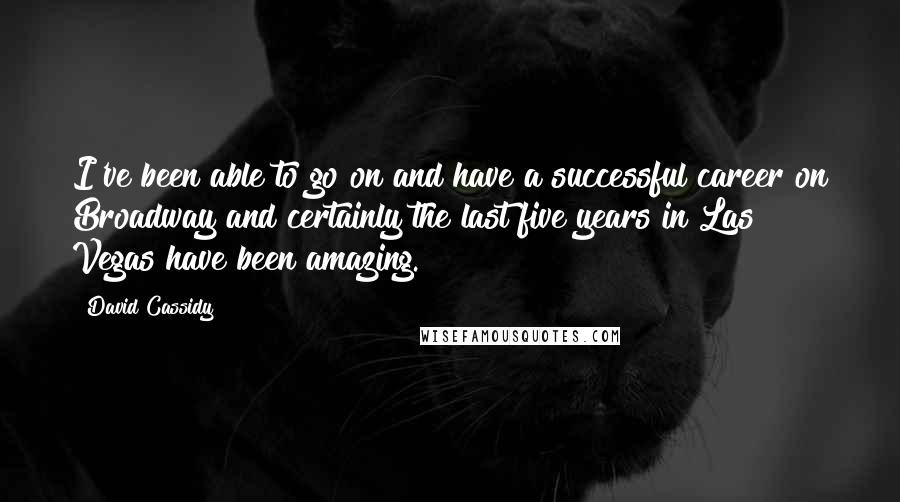 David Cassidy Quotes: I've been able to go on and have a successful career on Broadway and certainly the last five years in Las Vegas have been amazing.