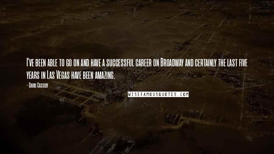 David Cassidy Quotes: I've been able to go on and have a successful career on Broadway and certainly the last five years in Las Vegas have been amazing.