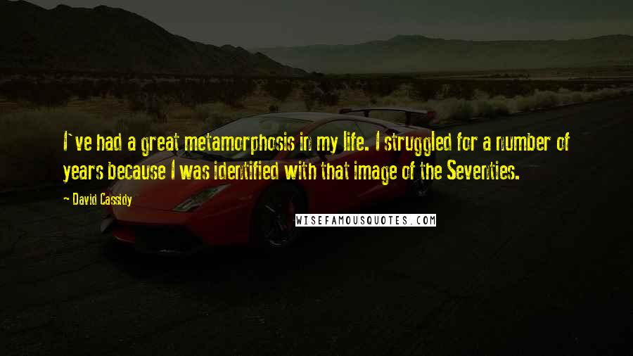 David Cassidy Quotes: I've had a great metamorphosis in my life. I struggled for a number of years because I was identified with that image of the Seventies.