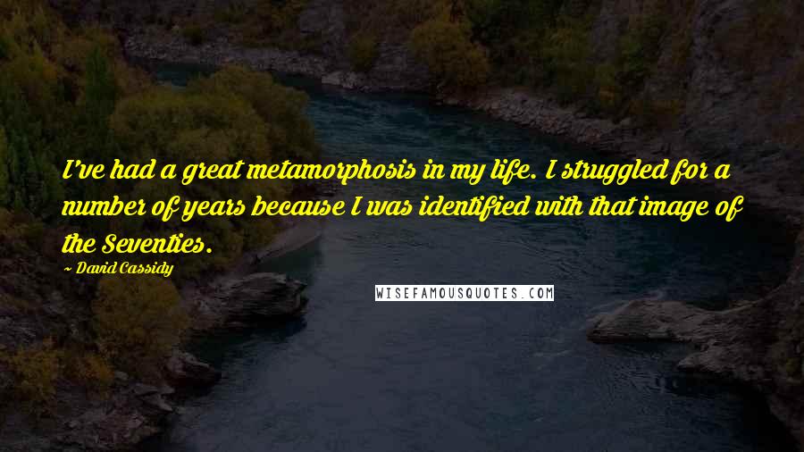 David Cassidy Quotes: I've had a great metamorphosis in my life. I struggled for a number of years because I was identified with that image of the Seventies.