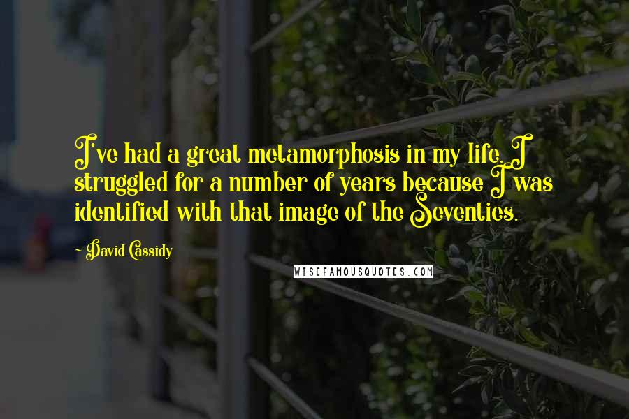 David Cassidy Quotes: I've had a great metamorphosis in my life. I struggled for a number of years because I was identified with that image of the Seventies.