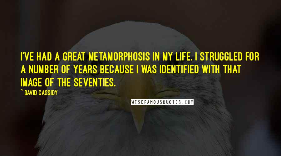 David Cassidy Quotes: I've had a great metamorphosis in my life. I struggled for a number of years because I was identified with that image of the Seventies.