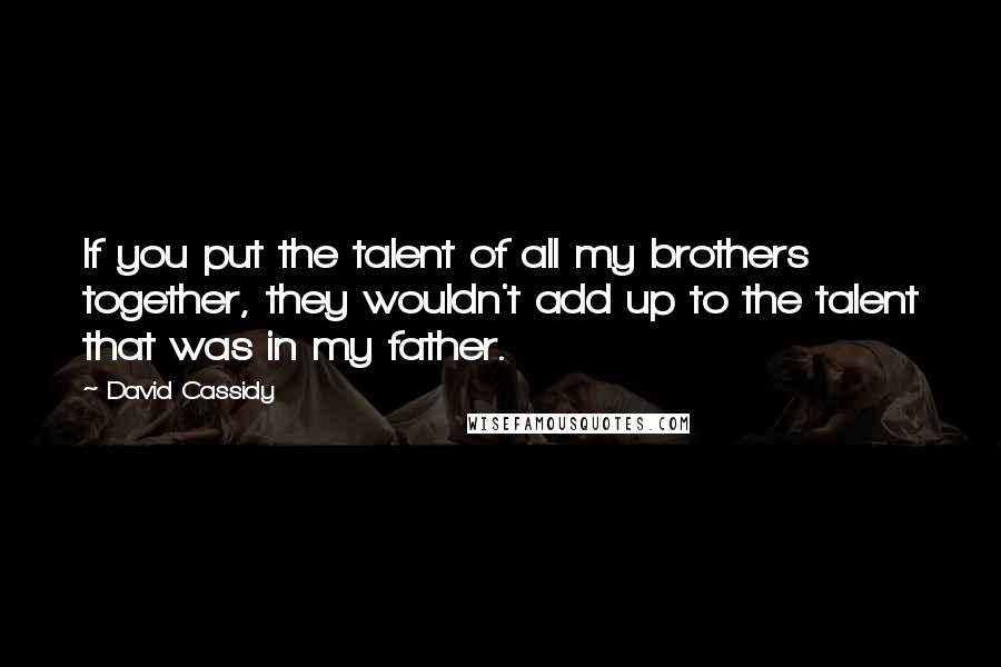 David Cassidy Quotes: If you put the talent of all my brothers together, they wouldn't add up to the talent that was in my father.