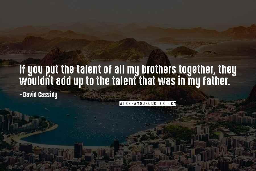 David Cassidy Quotes: If you put the talent of all my brothers together, they wouldn't add up to the talent that was in my father.