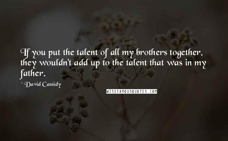 David Cassidy Quotes: If you put the talent of all my brothers together, they wouldn't add up to the talent that was in my father.