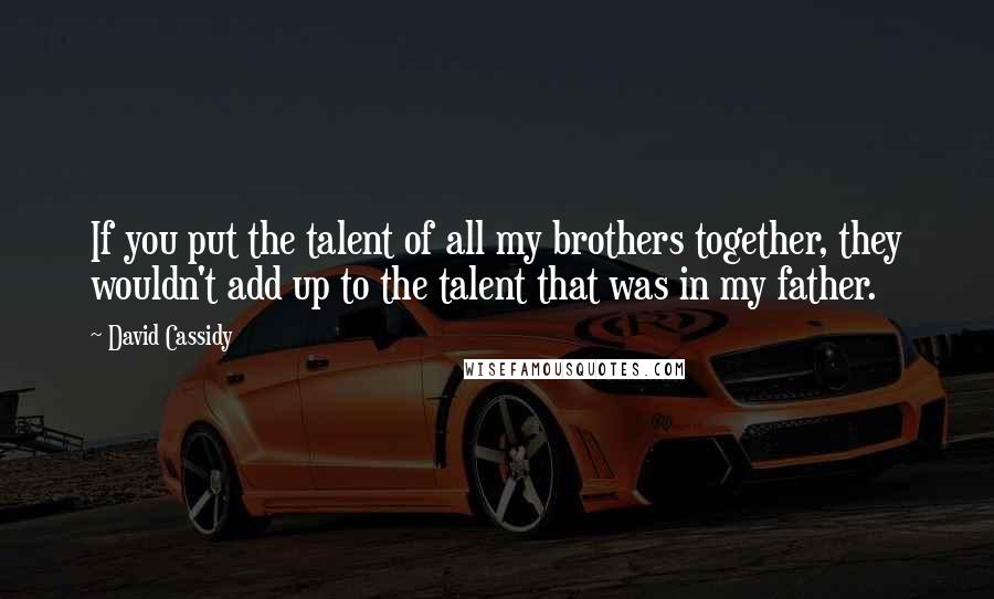 David Cassidy Quotes: If you put the talent of all my brothers together, they wouldn't add up to the talent that was in my father.