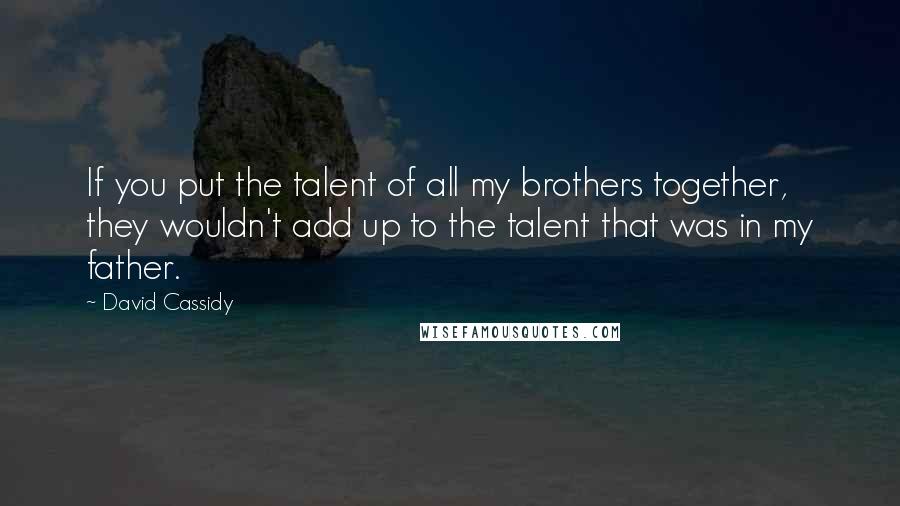 David Cassidy Quotes: If you put the talent of all my brothers together, they wouldn't add up to the talent that was in my father.