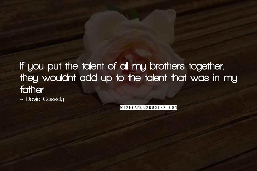 David Cassidy Quotes: If you put the talent of all my brothers together, they wouldn't add up to the talent that was in my father.