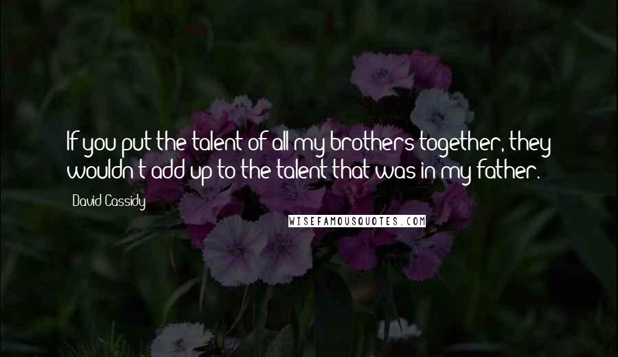 David Cassidy Quotes: If you put the talent of all my brothers together, they wouldn't add up to the talent that was in my father.