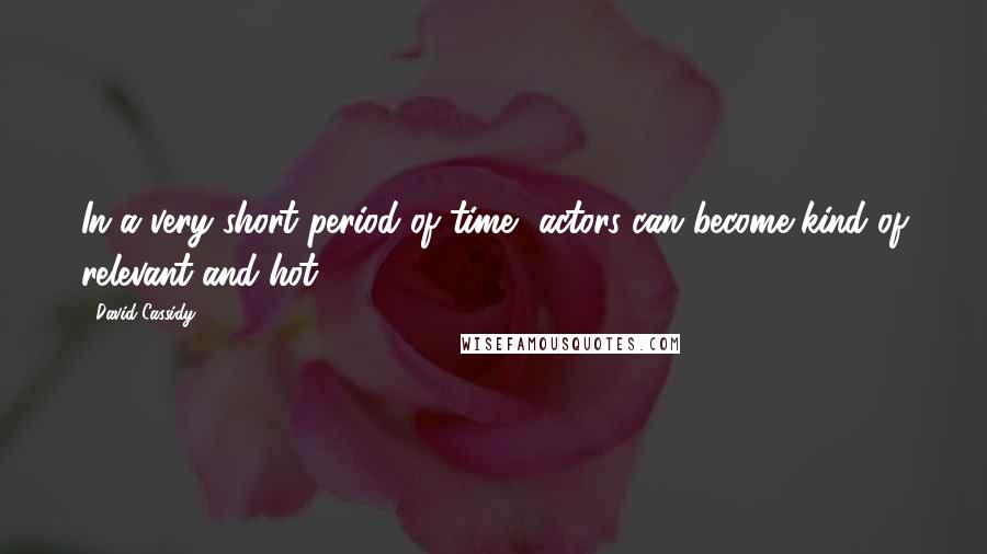 David Cassidy Quotes: In a very short period of time, actors can become kind of relevant and hot.