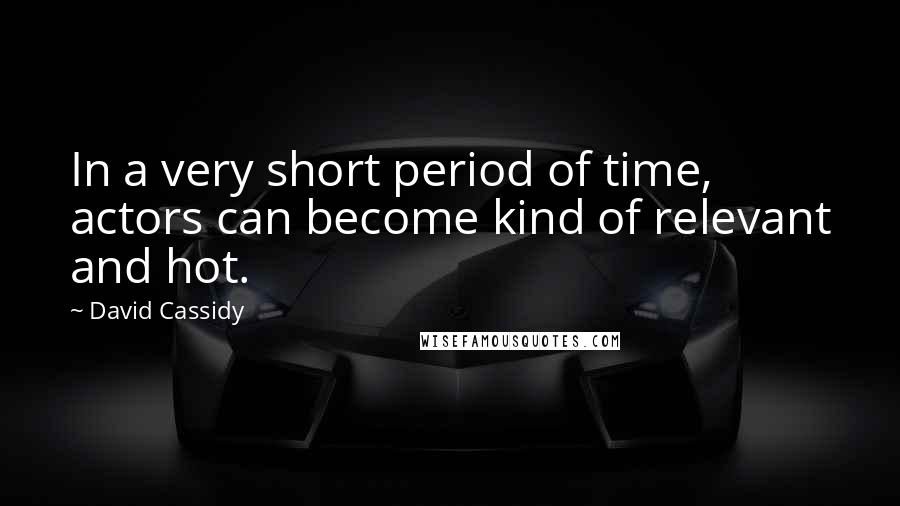 David Cassidy Quotes: In a very short period of time, actors can become kind of relevant and hot.