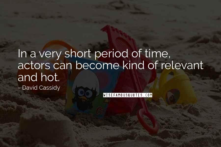 David Cassidy Quotes: In a very short period of time, actors can become kind of relevant and hot.