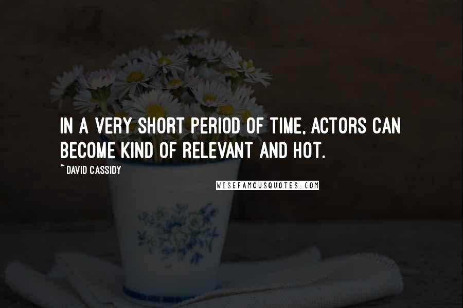 David Cassidy Quotes: In a very short period of time, actors can become kind of relevant and hot.