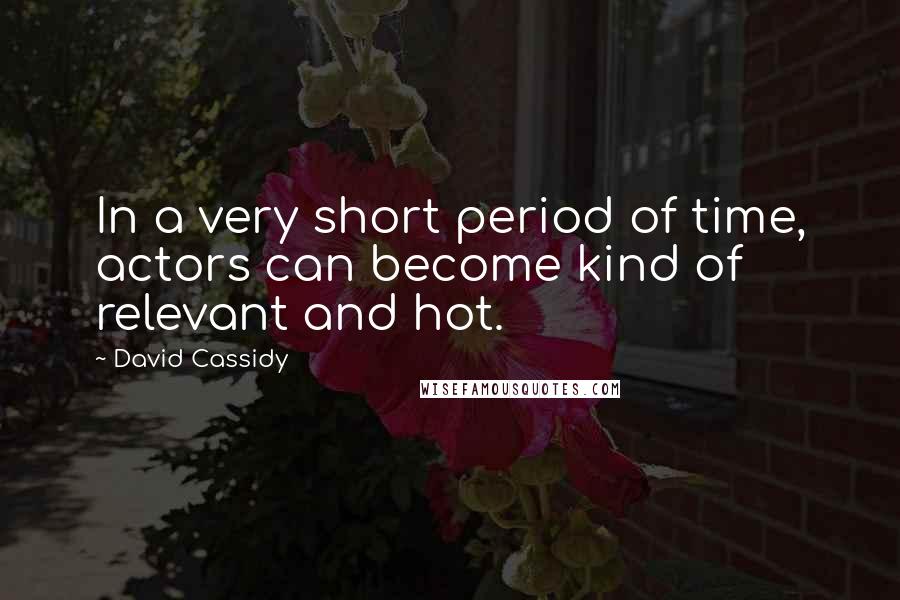 David Cassidy Quotes: In a very short period of time, actors can become kind of relevant and hot.