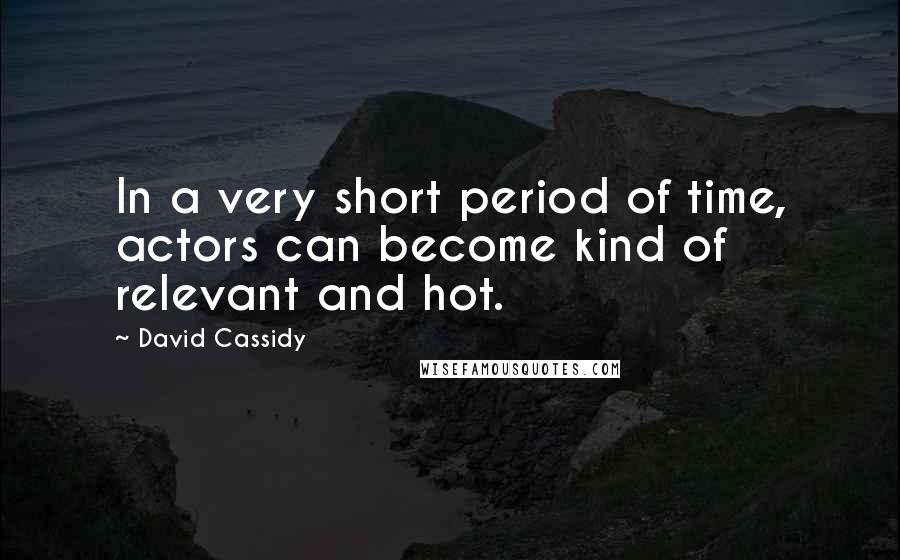 David Cassidy Quotes: In a very short period of time, actors can become kind of relevant and hot.