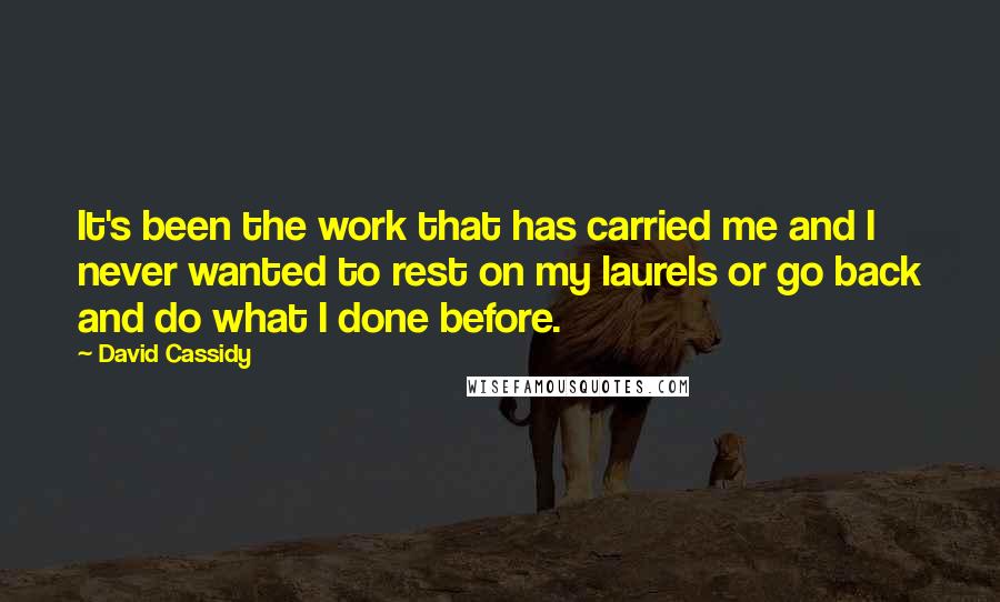 David Cassidy Quotes: It's been the work that has carried me and I never wanted to rest on my laurels or go back and do what I done before.