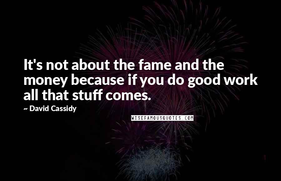 David Cassidy Quotes: It's not about the fame and the money because if you do good work all that stuff comes.