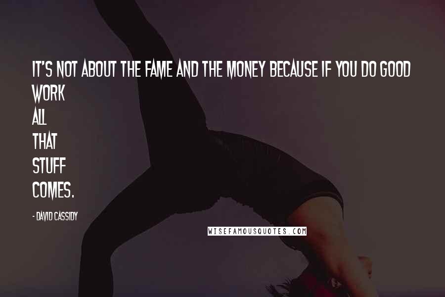 David Cassidy Quotes: It's not about the fame and the money because if you do good work all that stuff comes.