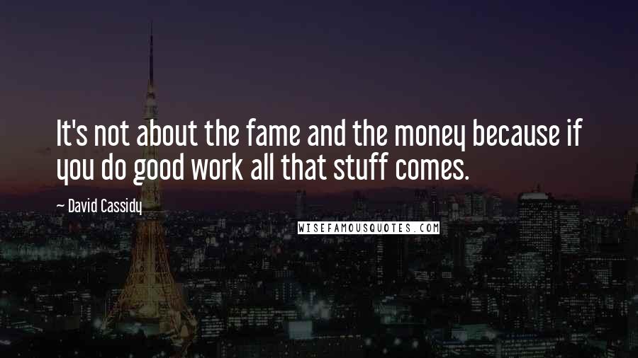 David Cassidy Quotes: It's not about the fame and the money because if you do good work all that stuff comes.