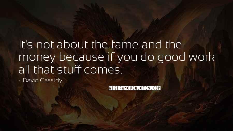 David Cassidy Quotes: It's not about the fame and the money because if you do good work all that stuff comes.