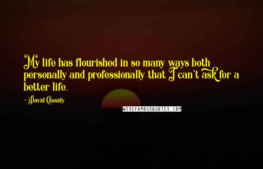 David Cassidy Quotes: My life has flourished in so many ways both personally and professionally that I can't ask for a better life.