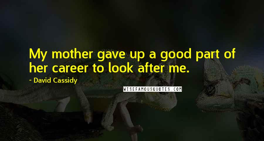 David Cassidy Quotes: My mother gave up a good part of her career to look after me.