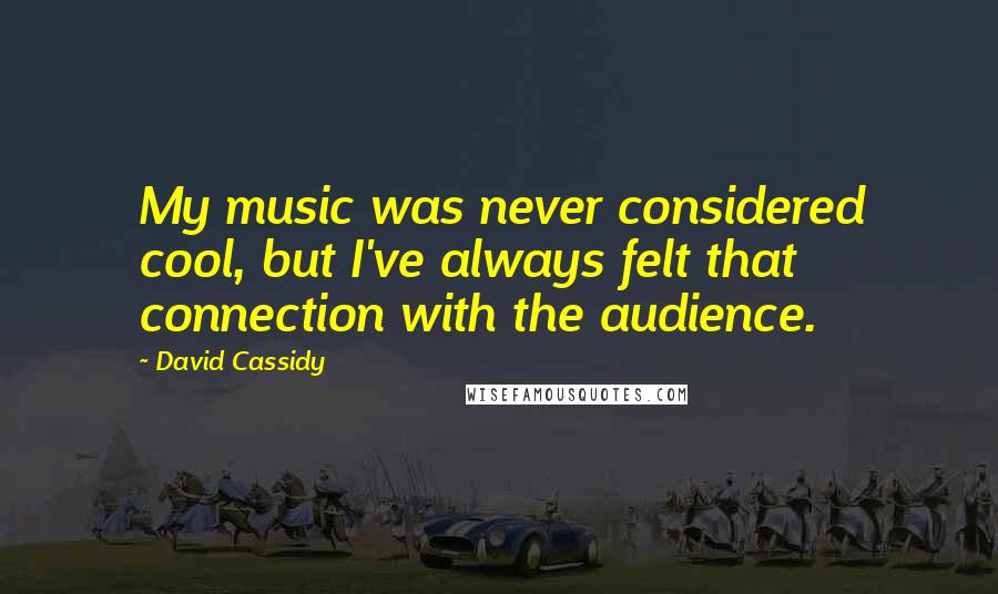 David Cassidy Quotes: My music was never considered cool, but I've always felt that connection with the audience.