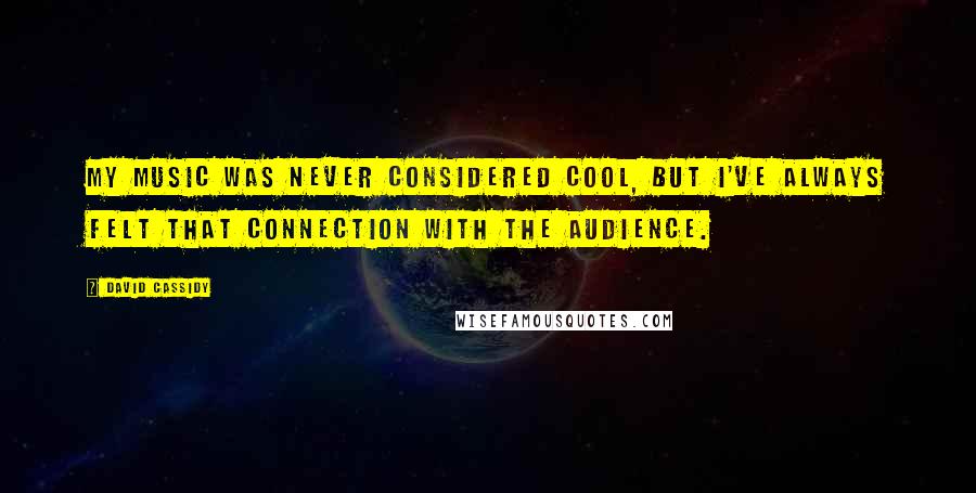 David Cassidy Quotes: My music was never considered cool, but I've always felt that connection with the audience.