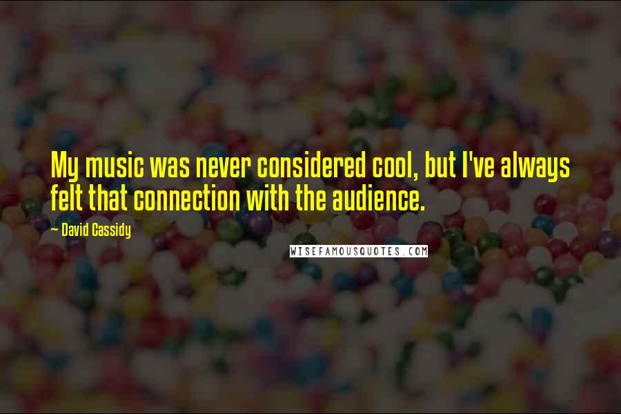 David Cassidy Quotes: My music was never considered cool, but I've always felt that connection with the audience.