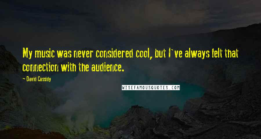 David Cassidy Quotes: My music was never considered cool, but I've always felt that connection with the audience.