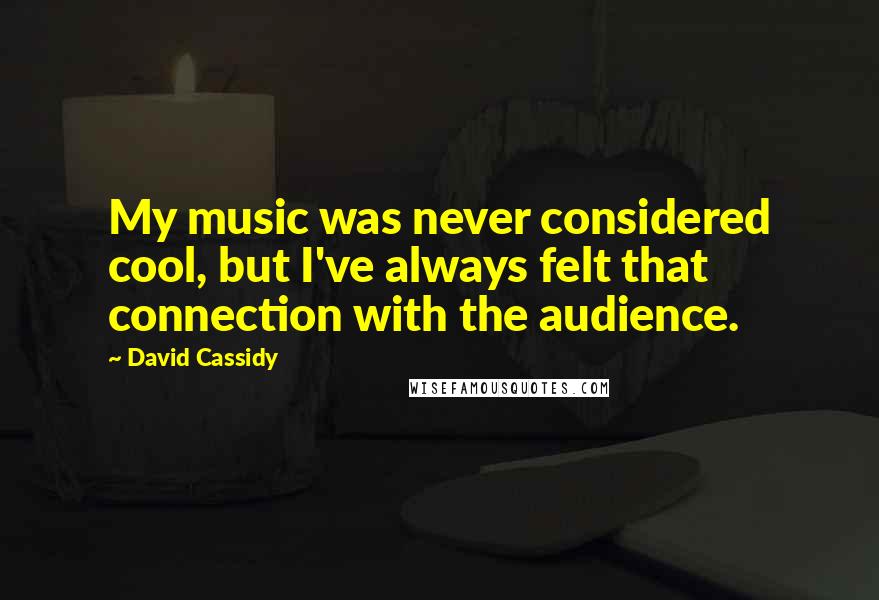 David Cassidy Quotes: My music was never considered cool, but I've always felt that connection with the audience.