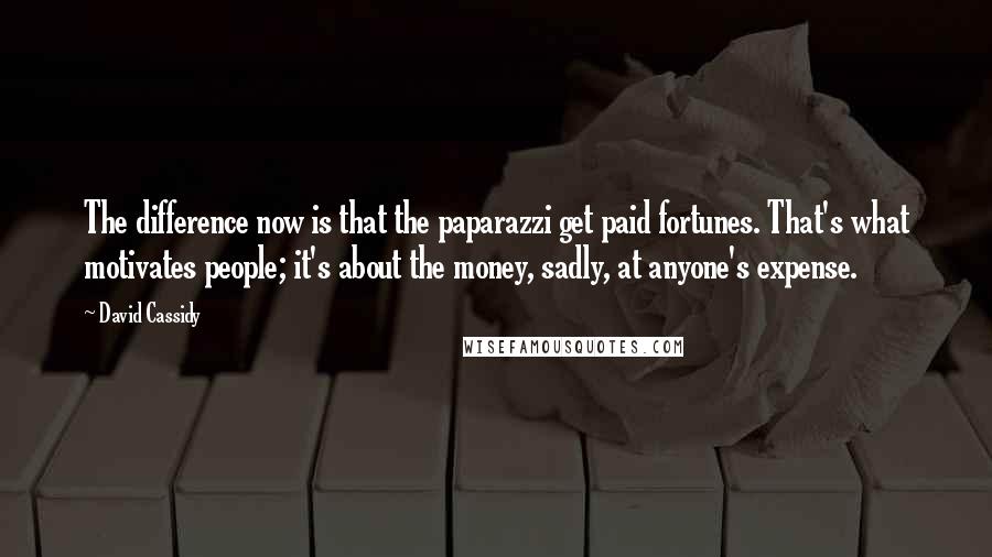 David Cassidy Quotes: The difference now is that the paparazzi get paid fortunes. That's what motivates people; it's about the money, sadly, at anyone's expense.