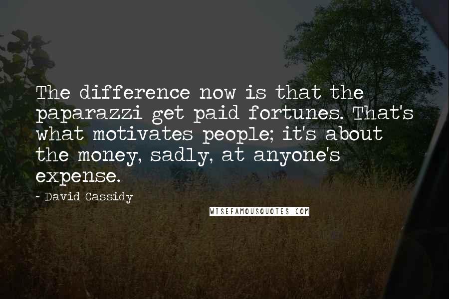 David Cassidy Quotes: The difference now is that the paparazzi get paid fortunes. That's what motivates people; it's about the money, sadly, at anyone's expense.