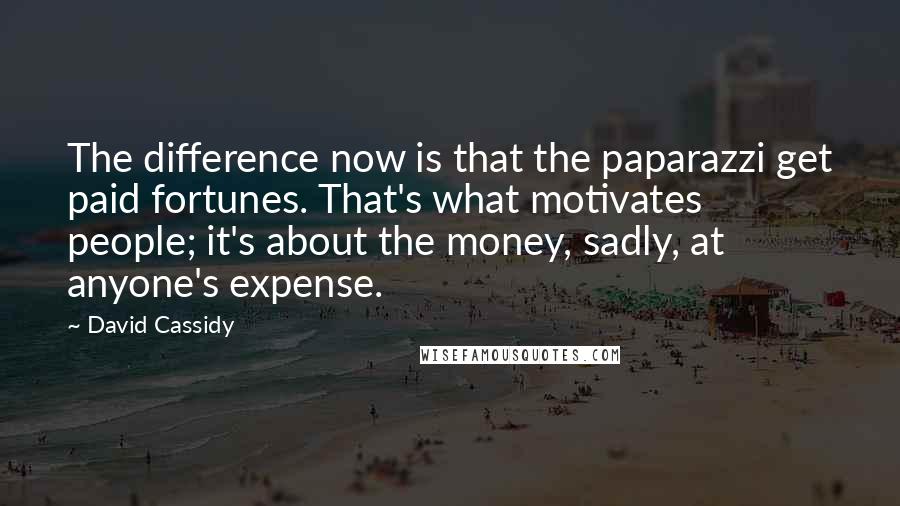 David Cassidy Quotes: The difference now is that the paparazzi get paid fortunes. That's what motivates people; it's about the money, sadly, at anyone's expense.